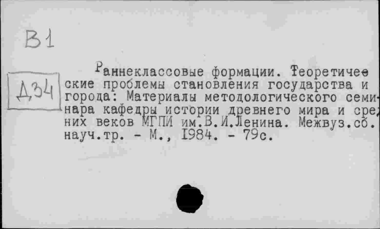 ﻿№
Раннеклассовые формации. Теоретичен ские проблемы становления государства и города: Материалы методологического семи нара кафедры истории древнего мира и сре, них веков МГПИ им.В.И.Ленина. Межвуз.сб. науч.тр. - М., 1984. - 79с.